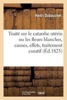 Paperback Traité Sur Le Catarrhe Utérin Ou Les Fleurs Blanches, Causes, Effets, Traitement Curatif: Et Moyens Hygiéniques À Les Prévenir [French] Book