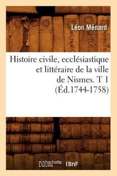 Paperback Histoire Civile, Ecclésiastique Et Littéraire de la Ville de Nismes. T 1 (Éd.1744-1758) [French] Book