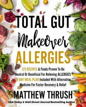 Total Gut Makeover: Allergies: 125 Recipes Proven To Be Neutral Or Beneficial For Relieving Allergies 21-Day Meal Plan Included With Alternative Medicine For Faster Recovery & Relief