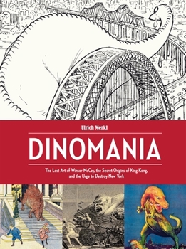 Dinomania: The Lost Art of Winsor McCay, The Secret Origins of King Kong, and the Urge to Destroy New York