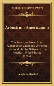 Arbustrum Americanum: The American Grove, Or An Alphabetical Catalogue Of Forest Trees And Shrubs, Natives Of The American United States