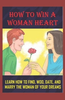 Paperback How to Win a Woman Heart: Learn How to Find, Woo, Date & Marry the Woman of Your Dreams Book