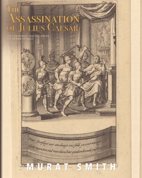 The Assassination of Julius Caesar: The Conspiracy That Destroyed the Roman Republic