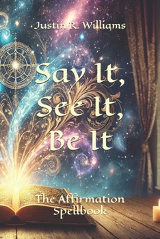 Say It, See It, Be It: The Affirmation Spellbook