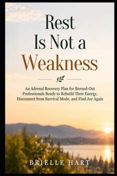 Rest Is Not a Weakness: An Adrenal Recovery Plan for Burned-Out Professionals Ready to Rebuild Their Energy, Disconnect from Survival Mode, and Find Joy Again