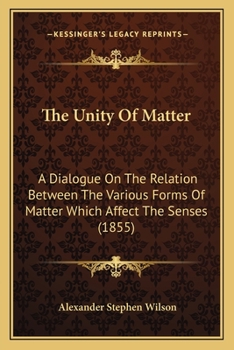 Paperback The Unity Of Matter: A Dialogue On The Relation Between The Various Forms Of Matter Which Affect The Senses (1855) Book