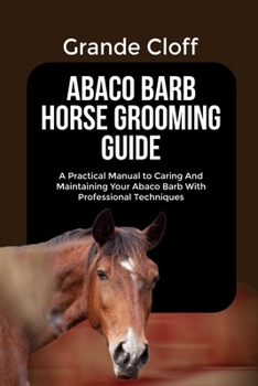 Paperback Abaco Barb Horse Grooming Guide: A Practical Manual to Caring And Maintaining Your Abaco Barb With Professional Techniques Book