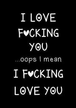 I Love Fucking You ... OOPS I Mean I Fucking Love You : Journal, Funny Valentine's Day Gift for Her or Him - Lined Notebook