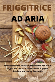 Friggitrice Ad Aria: 50 Gustosissime ricette da realizzare con la tua Friggitrice, per un nuovo modo di Friggere, Grigliare e Arrostire Senza Olio - Air Fryer (Italian Version)