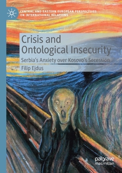 Crisis and Ontological Insecurity: Serbia’s Anxiety over Kosovo's Secession (Central and Eastern European Perspectives on International Relations)