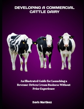 Paperback Developing a Commercial Cattle Dairy: An Illustrated Guide for Launching a Revenue-Driven Cream Business Without Prior Experience Book