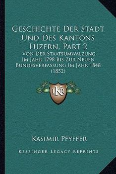 Paperback Geschichte Der Stadt Und Des Kantons Luzern, Part 2: Von Der Staatsumwalzung Im Jahr 1798 Bis Zur Neuen Bundesverfassung Im Jahr 1848 (1852) [German] Book