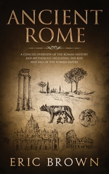 Ancient Rome: A Concise Overview of the Roman History and Mythology Including the Rise and Fall of the Roman Empire (Ancient History)
