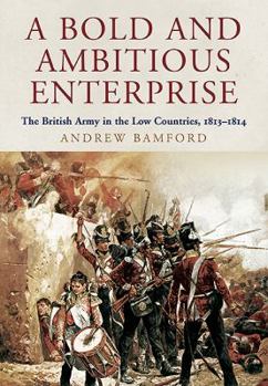 Hardcover A Bold and Ambitious Enterprise: The British Army in the Low Countries, 1813-1814 Book