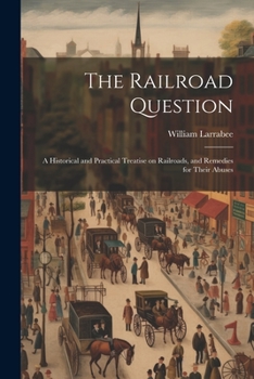 Paperback The Railroad Question; a Historical and Practical Treatise on Railroads, and Remedies for Their Abuses Book