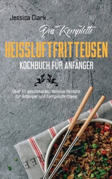 Das komplette Heißluftfritteusen- Kochbuch für Anfänger: 50 ausgewählte und einfache Alltagsrezepte für Ihre Heißluftfritteuse (The complete hot air ... beginners) (German Version)