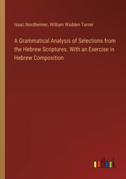 A Grammatical Analysis of Selections from the Hebrew Scriptures. With an Exercise in Hebrew Composition