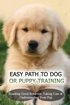 Paperback Easy Path To Dog Or Puppy Training: Teaching Good Behavior, Taking Care & Understanding Your Pup: Dog Training Fundamentals Book