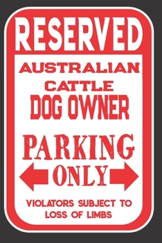 Reserved Australian Cattle  Dog Owner Parking Only. Violators Subject To Loss Of Limbs: Blank Lined Notebook To Write In | Funny Gift For Australian Cattle  Dog Lovers