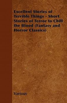 Excellent Stories of Terrible Things - Short Stories of Terror to Chill the Blood (Fantasy and Horror Classics)