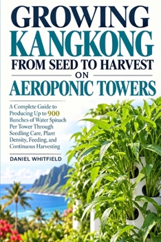 Growing Kangkong from Seed to Harvest on Aeroponic Towers: A Complete Guide to Producing Up to 900 Bunches of Water Spinach Per Tower Through Seedling
