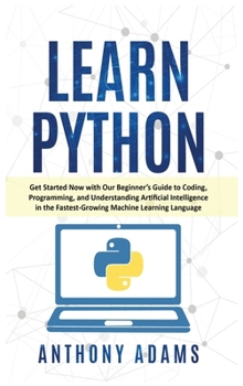 Hardcover Learn Python: Get Started Now with Our Beginner's Guide to Coding, Programming, and Understanding Artificial Intelligence in the Fas Book