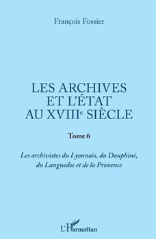 Les archives et l'Etat au XVIIIe siècle: Tome 6 Les archivistes du Lyonnais, du Dauphiné, du Languedoc et de la Provence (French Edition)