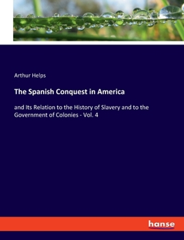 The Spanish Conquest In America: And Its Relation To The History Of Slavery And To The Government Of Colonies; Volume 4