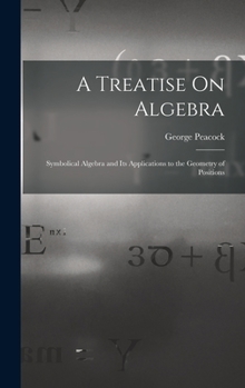 Hardcover A Treatise On Algebra: Symbolical Algebra and Its Applications to the Geometry of Positions Book