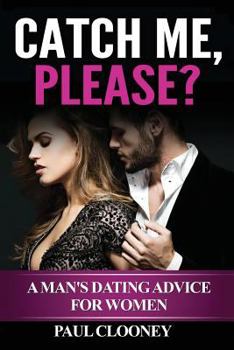 Catch Me Please a Man's Dating Advice for Women: How to Get Men to Notice You, How to Talk to Man, How to Convince Him to Kiss You, How to Make Him Fall in Love, and Many More! [Booklet]