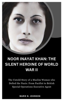 Noor Inayat Khan: The Silent Heroine of World War II: The Untold Story of a Muslim Woman who Defied the Nazis: From Pacifist to British