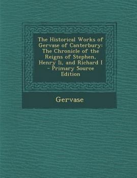 The Historical Works of Gervase of Canterbury: The Chronicle of the Reigns of Stephen, Henry Ii, and Richard I