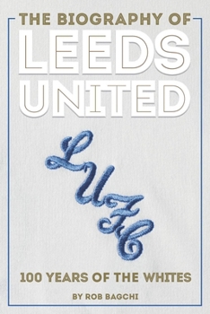 Hardcover The Biography of Leeds United: 100 Years of the Whites Book