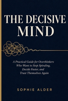 Paperback The Decisive Mind: A Practical Guide for Overthinkers Who Want to Stop Spiraling, Decide Faster, and Trust Themselves Again Book