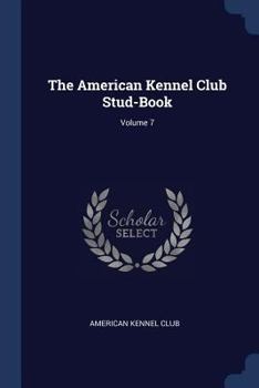 The American Kennel Club Stud-Book; Volume 7 - Book  of the American Kennel Club
