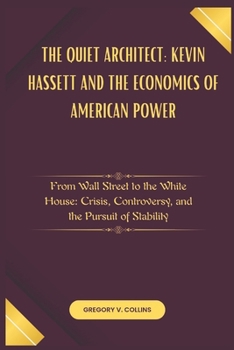 The Quiet Architect: Kevin Hassett and the Economics of American Power: From Wall Street to the White House: Crisis, Controversy, and the Pursuit of Stability