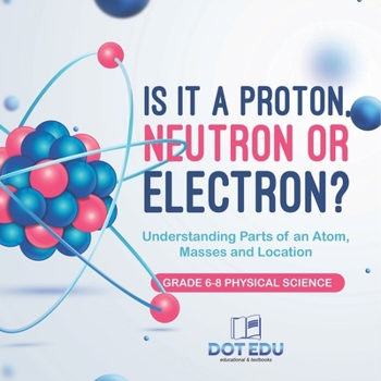Paperback Is it a Proton, Neutron or Electron? Understanding Parts of an Atom, Masses and Location Grade 6-8 Physical Science Book