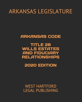 ARKANSAS CODE  TITLE 28 WILLS ESTATES AND FIDUCIARY RELATIONSHIPS  2020 EDITION: WEST HARTFORD LEGAL PUBLISHING
