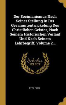 Der Socinianismus Nach Seiner Stellung In Der Gesammtentwickelung Des Christlichen Geistes, Nach Seinem Historischen Verlauf Und Nach Seinem Lehrbegriff, Volume 2...