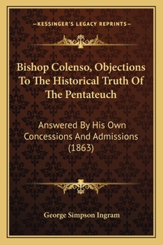 Bishop Colenso, Objections To The Historical Truth Of The Pentateuch: Answered By His Own Concessions And Admissions