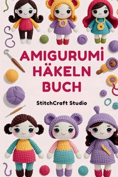 Amigurumi Häkeln Buch: Schritt-für-Schritt-Anleitungen zum Basteln von niedlichen handgemachten Puppen, Spielzeugen und Sammlerstücken mit leicht verständlichen Anleitungen (German Edition)