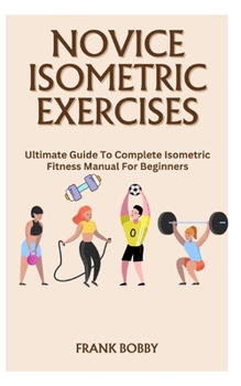 Paperback Novice Isometric Exercises: Ultimate Guide To Complete Isometric Fitness Manual For Beginners Book