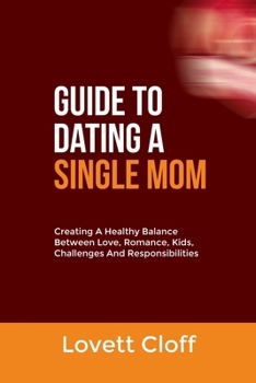 GUIDE TO DATING A SINGLE MOM: Creating A Healthy Balance Between Love, Romance, Kids, Challenges And Responsibilities