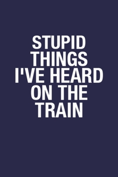 Stupid Things I've Heard On The Train: White Paper Blank Lined Notebook Gift for Men & Women - 6x9 Inch 110 Pages Wide Ruled Journal for Coworker, A Great Gift for Husband, Wife, Father, Mother