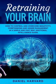 Paperback Retraining Your Brain: How to Control Your Emotional Intelligence, Overcome Negativity, Overthinking and Anger Management in a Simple and Fas Book