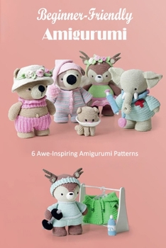 Paperback Beginner-Friendly Amigurumi: 6 Awe-Inspiring Amigurumi Patterns: Knitting Patterns for Animals Book