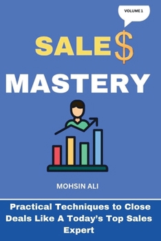 SALES MASTERY: Practical Techniques to Close Deals Like A CURRENT TOP SALES EXPERT