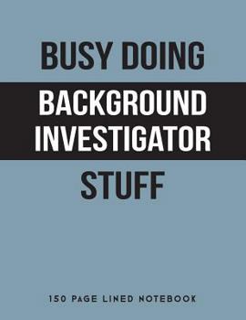 Busy Doing Background Investigator Stuff: 150 Page Lined Notebook