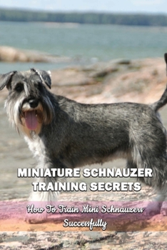 Paperback Miniature Schnauzer Training Secrets: How To Train Mini Schnauzers Successfully: Miniature Schnauzer Training Methods Book