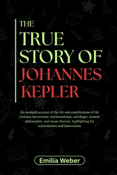 The True Story of Johannes Kepler: An in-depth account of the life and contributions of the German astronomer, mathematician, astrologer, natural phil